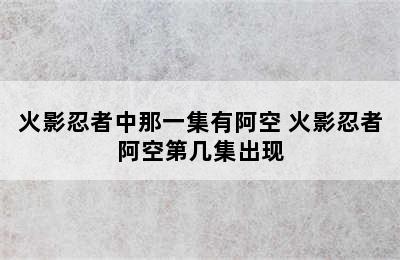 火影忍者中那一集有阿空 火影忍者阿空第几集出现